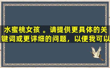 水蜜桃女孩 。请提供更具体的关键词或更详细的问题，以便我可以为您提供帮助。